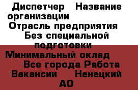 Диспетчер › Название организации ­ NEVA estate › Отрасль предприятия ­ Без специальной подготовки › Минимальный оклад ­ 8 000 - Все города Работа » Вакансии   . Ненецкий АО